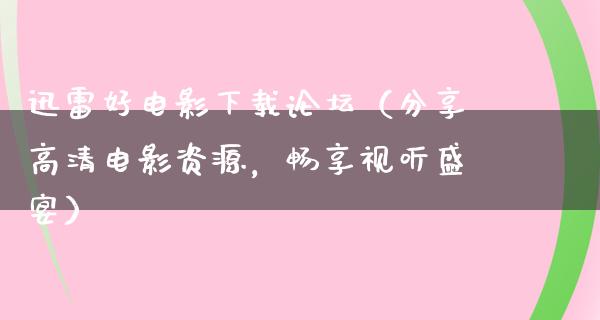 迅雷好电影下载论坛（分享高清电影资源，畅享视听盛宴）