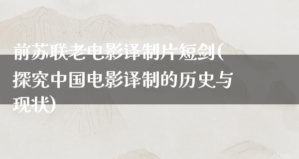 前苏联老电影译制片短剑(探究中国电影译制的历史与现状)