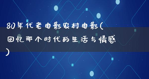 80年代老电影农村电影(回忆那个时代的生活与情感)