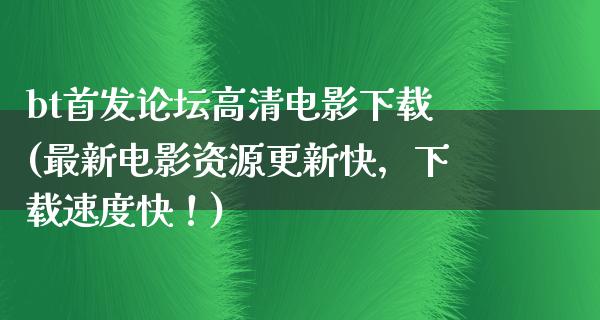 bt首发论坛高清电影下载(最新电影资源更新快，下载速度快！)