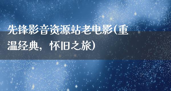 先锋影音资源站老电影(重温经典，怀旧之旅)