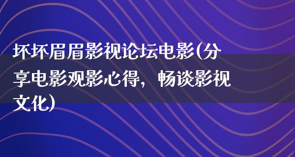 坏坏眉眉影视论坛电影(分享电影观影心得，畅谈影视文化)