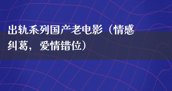 出轨系列国产老电影（情感纠葛，爱情错位）