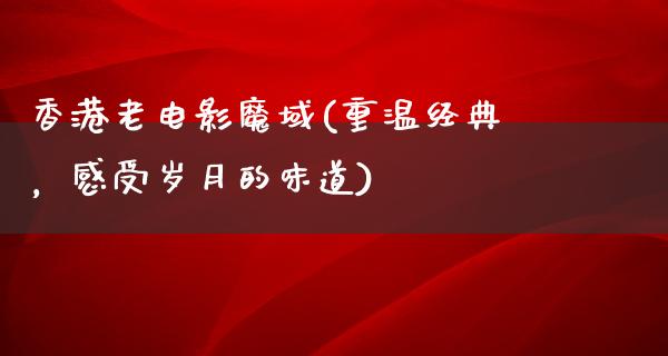 香港老电影魔域(重温经典，感受岁月的味道)