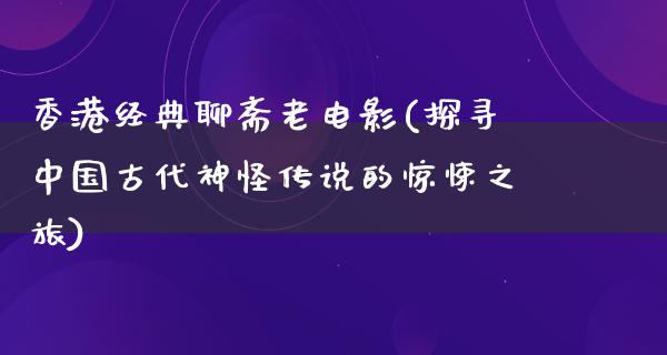 香港经典聊斋老电影(探寻中国古代神怪传说的惊悚之旅)