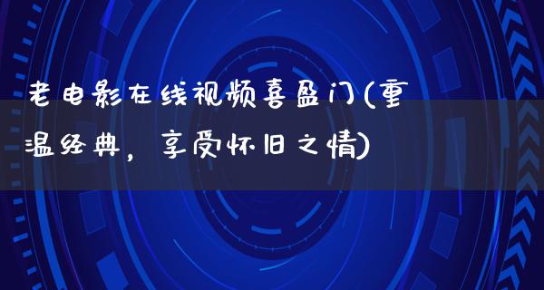 老电影在线视频喜盈门(重温经典，享受怀旧之情)