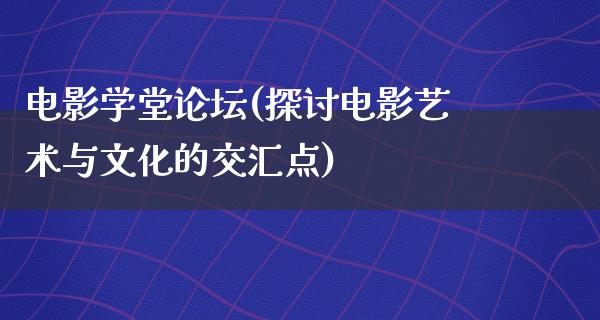 电影学堂论坛(探讨电影艺术与文化的交汇点)