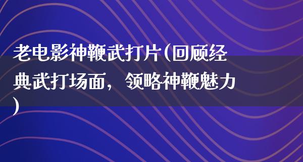 老电影神鞭武打片(回顾经典武打场面，领略神鞭魅力)