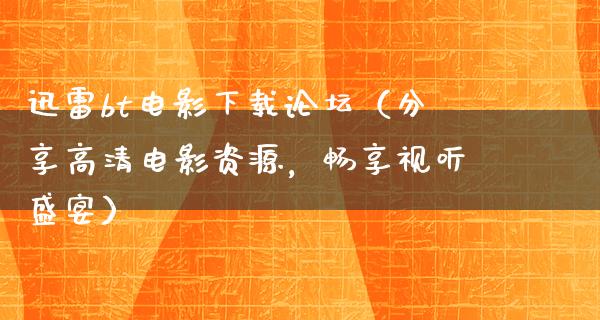 迅雷bt电影下载论坛（分享高清电影资源，畅享视听盛宴）