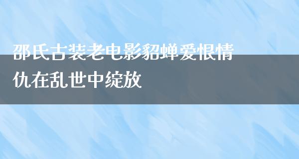 邵氏古装老电影貂蝉爱恨情仇在乱世中绽放