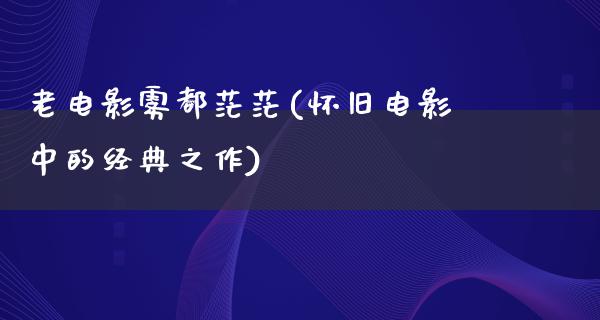 老电影雾都茫茫(怀旧电影中的经典之作)