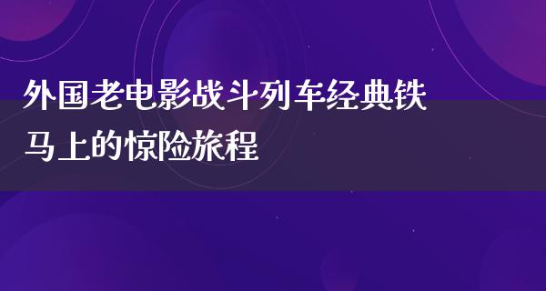 外国老电影战斗列车经典铁马上的惊险旅程