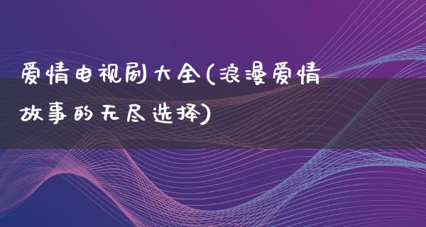 爱情电视剧大全(浪漫爱情故事的无尽选择)