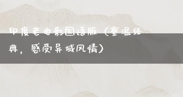 印度老电影国语版（重温经典，感受异域风情）