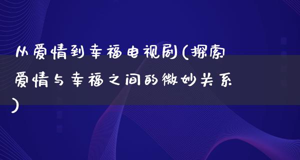 从爱情到幸福电视剧(探索爱情与幸福之间的微妙关系)