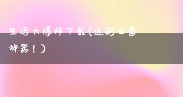 生活大**下载(追剧必备神器！)