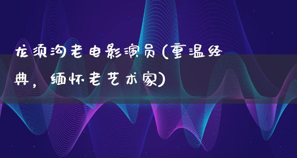 龙须沟老电影演员(重温经典，缅怀老艺术家)