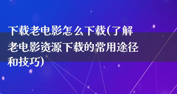 下载老电影怎么下载(了解老电影资源下载的常用途径和技巧)