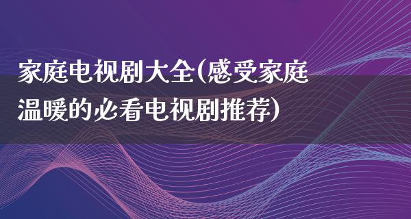 家庭电视剧大全(感受家庭温暖的必看电视剧推荐)