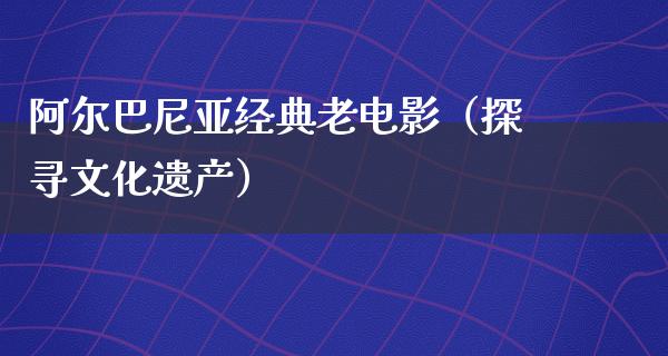 阿尔巴尼亚经典老电影（探寻文化遗产）