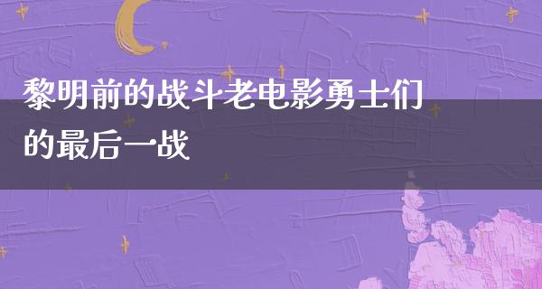 黎明前的战斗老电影勇士们的最后一战