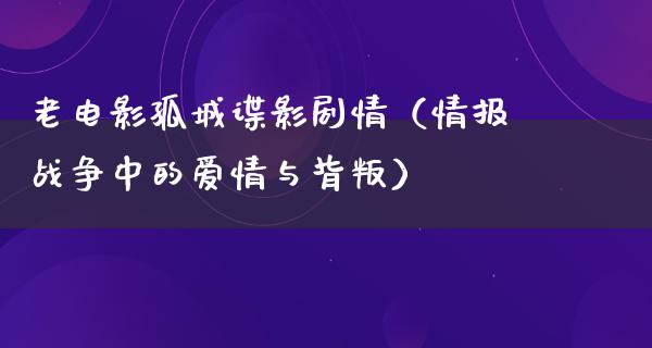 老电影孤城谍影剧情（情报战争中的爱情与背叛）