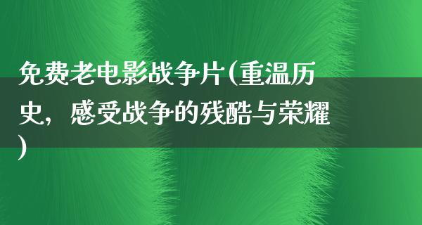 免费老电影战争片(重温历史，感受战争的残酷与荣耀)