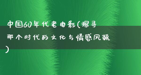 中国60年代老电影(探寻那个时代的文化与情感风貌)