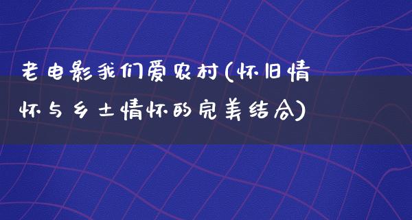 老电影我们爱农村(怀旧情怀与乡土情怀的完美结合)