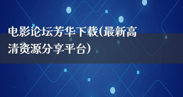 电影论坛芳华下载(最新高清资源分享平台)