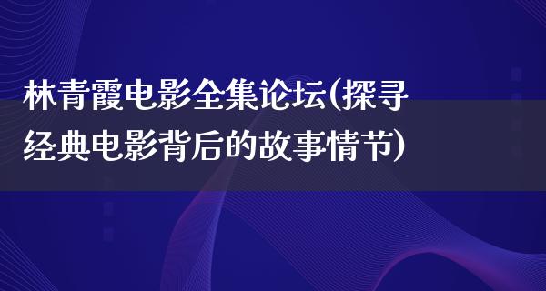 林青霞电影全集论坛(探寻经典电影背后的故事情节)