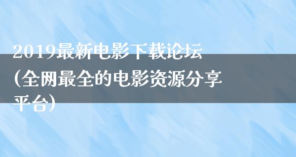 2019最新电影下载论坛(全网最全的电影资源分享平台)