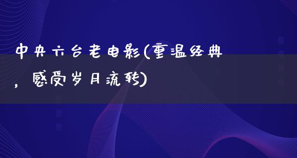 中央六台老电影(重温经典，感受岁月流转)