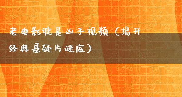 老电影谁是凶手视频（揭开经典悬疑片谜底）