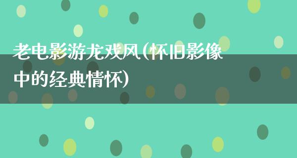 老电影游龙戏风(怀旧影像中的经典情怀)