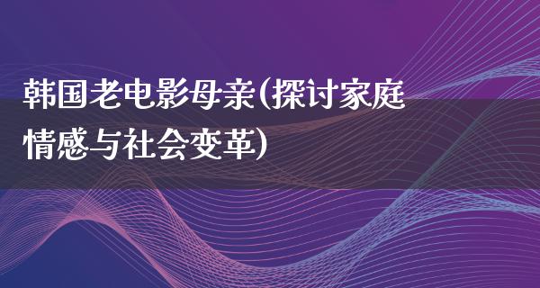 韩国老电影母亲(探讨家庭情感与社会变革)