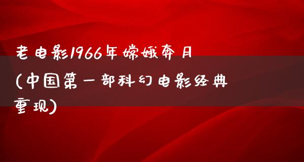 老电影1966年嫦娥奔月(中国第一部科幻电影经典重现)