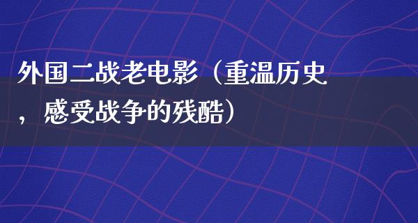 外国二战老电影（重温历史，感受战争的残酷）