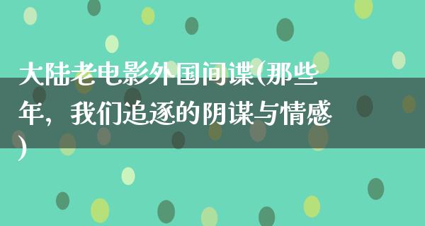 大陆老电影外国间谍(那些年，我们追逐的阴谋与情感)