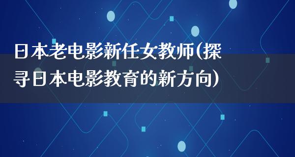 日本老电影新任女教师(探寻日本电影教育的新方向)