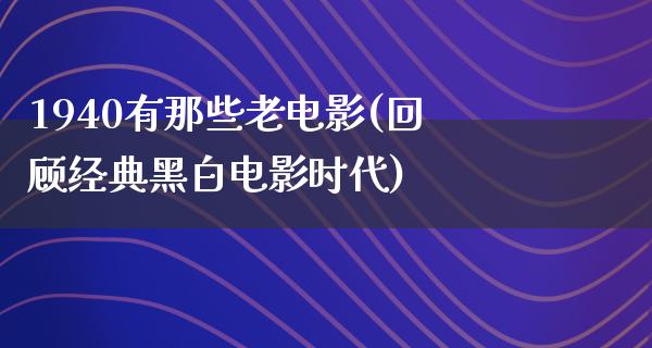 1940有那些老电影(回顾经典黑白电影时代)