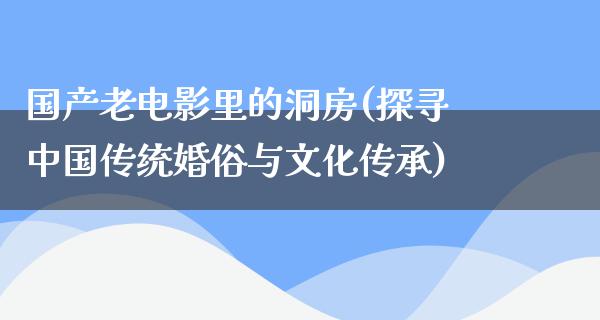 国产老电影里的洞房(探寻中国传统婚俗与文化传承)