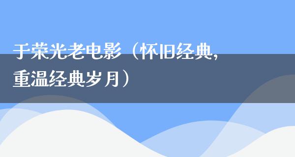 于荣光老电影（怀旧经典，重温经典岁月）