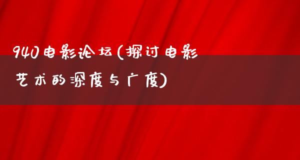 940电影论坛(探讨电影艺术的深度与广度)