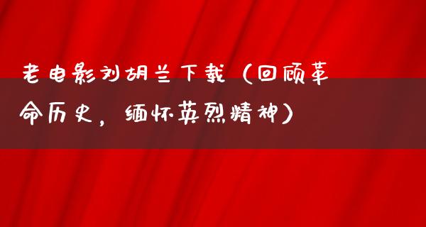 老电影刘胡兰下载（回顾革命历史，缅怀英烈精神）