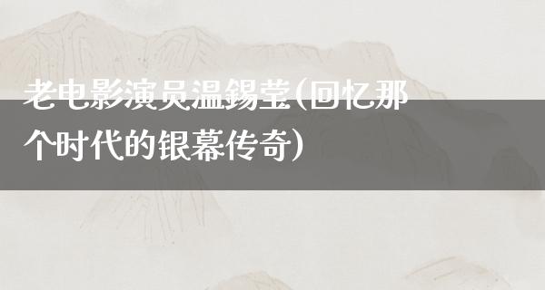 老电影演员温錫莹(回忆那个时代的银幕传奇)