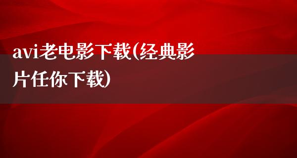 avi老电影下载(经典影片任你下载)