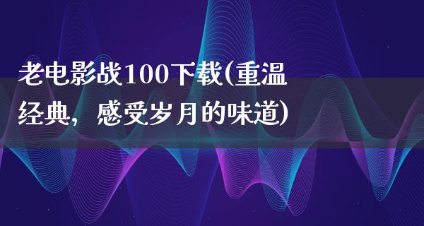 老电影战100下载(重温经典，感受岁月的味道)