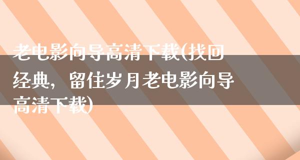 老电影向导高清下载(找回经典，留住岁月老电影向导高清下载)