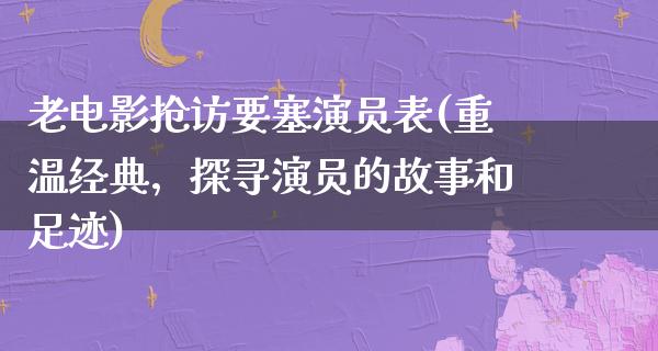 老电影抢访要塞演员表(重温经典，探寻演员的故事和足迹)